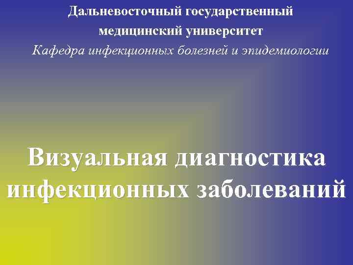 Дальневосточный государственный медицинский университет Кафедра инфекционных болезней и эпидемиологии Визуальная диагностика инфекционных заболеваний 