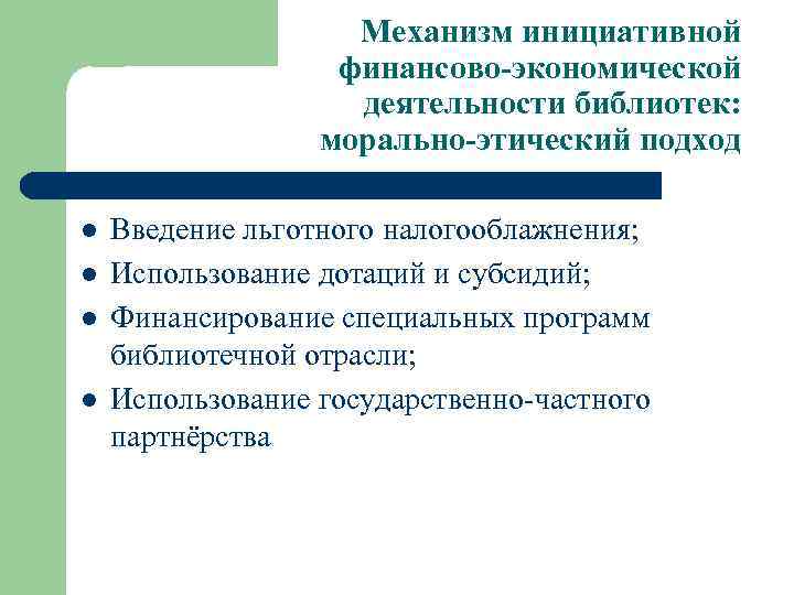 Механизм инициативной финансово-экономической деятельности библиотек: морально-этический подход l l Введение льготного налогооблажнения; Использование дотаций