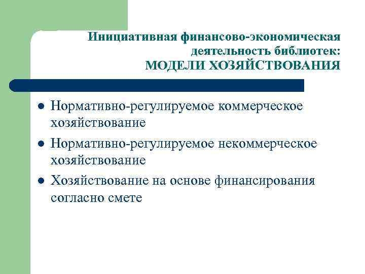 Инициативная финансово-экономическая деятельность библиотек: МОДЕЛИ ХОЗЯЙСТВОВАНИЯ l l l Нормативно-регулируемое коммерческое хозяйствование Нормативно-регулируемое некоммерческое