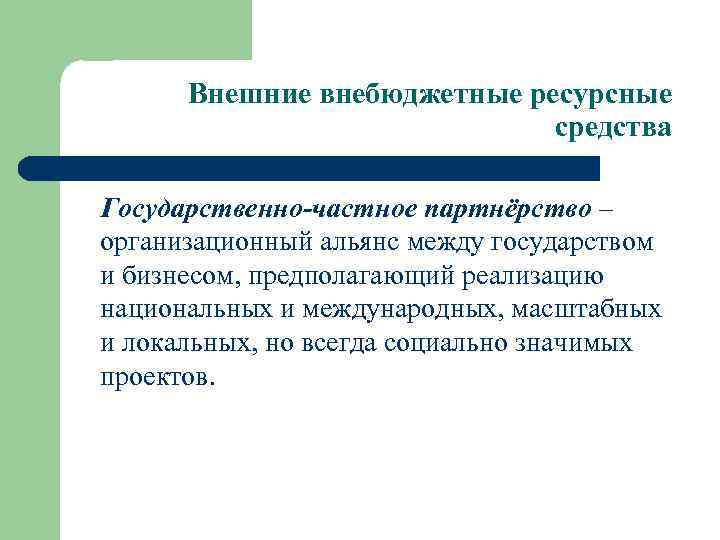 Внешние внебюджетные ресурсные средства Государственно-частное партнёрство – организационный альянс между государством и бизнесом, предполагающий