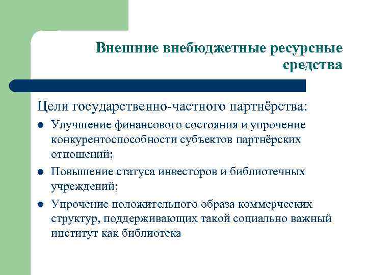 Внешние внебюджетные ресурсные средства Цели государственно-частного партнёрства: l l l Улучшение финансового состояния и