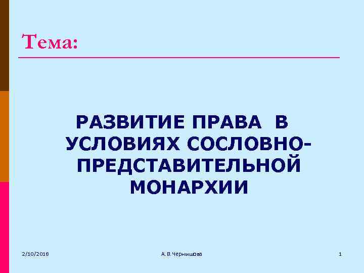 Тема: РАЗВИТИЕ ПРАВА В УСЛОВИЯХ СОСЛОВНОПРЕДСТАВИТЕЛЬНОЙ МОНАРХИИ 2/10/2018 А. В. Чернышова 1 