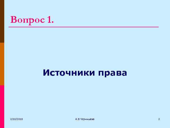 Вопрос 1. Источники права 2/10/2018 А. В. Чернышова 2 