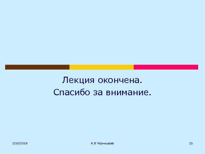 Лекция окончена. Спасибо за внимание. 2/10/2018 А. В. Чернышова 23 