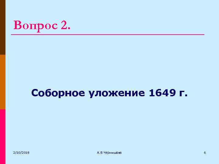 Вопрос 2. Cоборное уложение 1649 г. 2/10/2018 А. В. Чернышова 6 