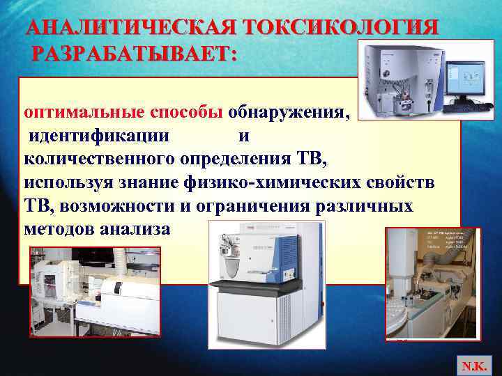 АНАЛИТИЧЕСКАЯ ТОКСИКОЛОГИЯ РАЗРАБАТЫВАЕТ: оптимальные способы обнаружения, идентификации и количественного определения ТВ, используя знание физико-химических