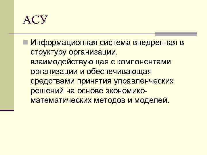 АСУ n Информационная система внедренная в структуру организации, взаимодействующая с компонентами организации и обеспечивающая