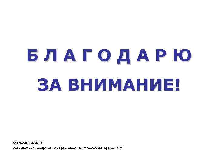 БЛАГОДАРЮ ЗА ВНИМАНИЕ! © Будаев А. М. , 2011 © Финансовый университет при Правительстве