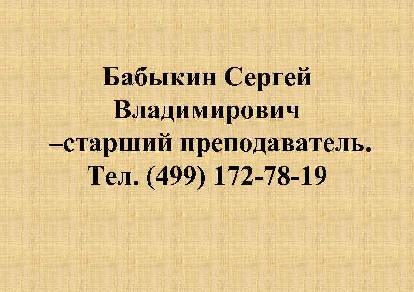 Бабыкин Сергей Владимирович –старший преподаватель. Тел. (499) 172 -78 -19 