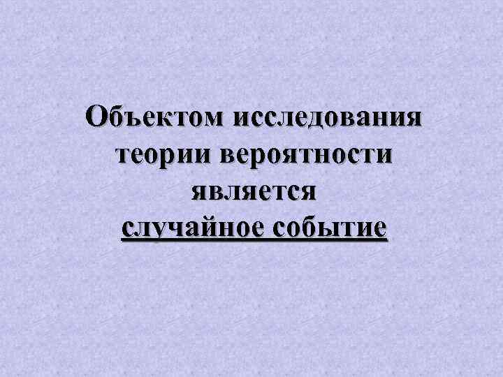 Объектом исследования теории вероятности является случайное событие 