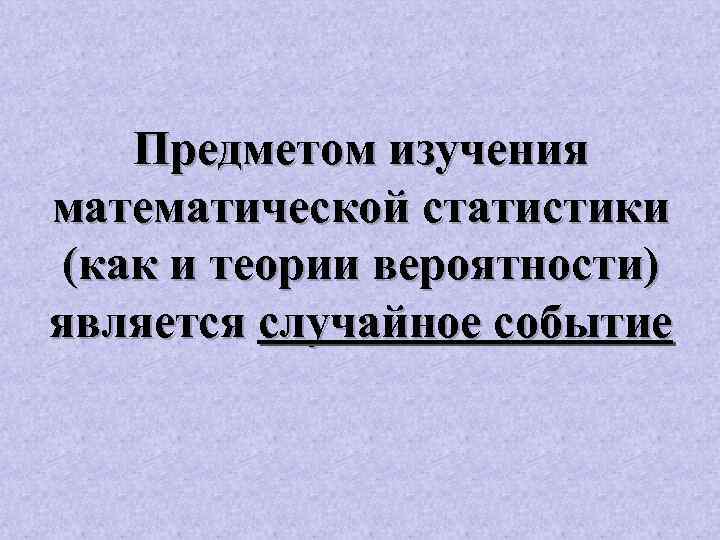 Предметом изучения математической статистики (как и теории вероятности) является случайное событие 