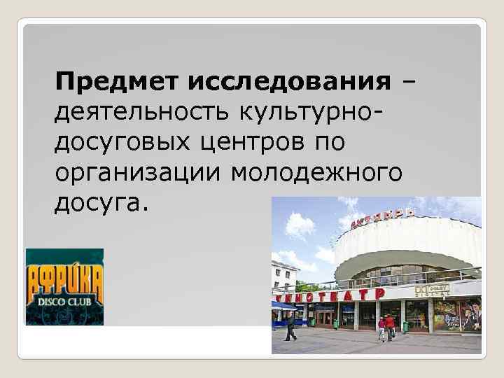 Предмет исследования – деятельность культурнодосуговых центров по организации молодежного досуга. 