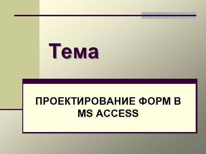 Тема ПРОЕКТИРОВАНИЕ ФОРМ В MS ACCESS 