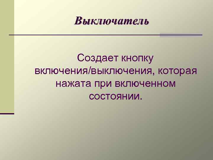 Выключатель Создает кнопку включения/выключения, которая нажата при включенном состоянии. 