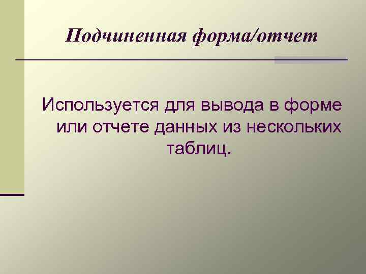 Подчиненная форма/отчет Используется для вывода в форме или отчете данных из нескольких таблиц. 