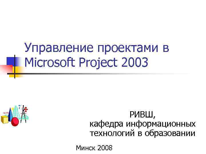 Управление проектами в Microsoft Project 2003 РИВШ, кафедра информационных технологий в образовании Минск 2008