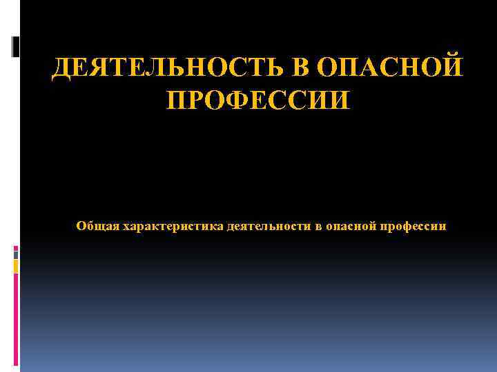 ДЕЯТЕЛЬНОСТЬ В ОПАСНОЙ ПРОФЕССИИ Общая характеристика деятельности в опасной профессии 