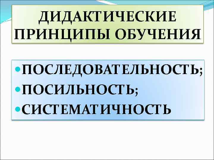 ДИДАКТИЧЕСКИЕ ПРИНЦИПЫ ОБУЧЕНИЯ ПОСЛЕДОВАТЕЛЬНОСТЬ; ПОСИЛЬНОСТЬ; СИСТЕМАТИЧНОСТЬ 