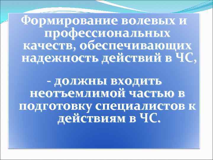 Формирование волевых и профессиональных качеств, обеспечивающих надежность действий в ЧС, - должны входить неотъемлимой