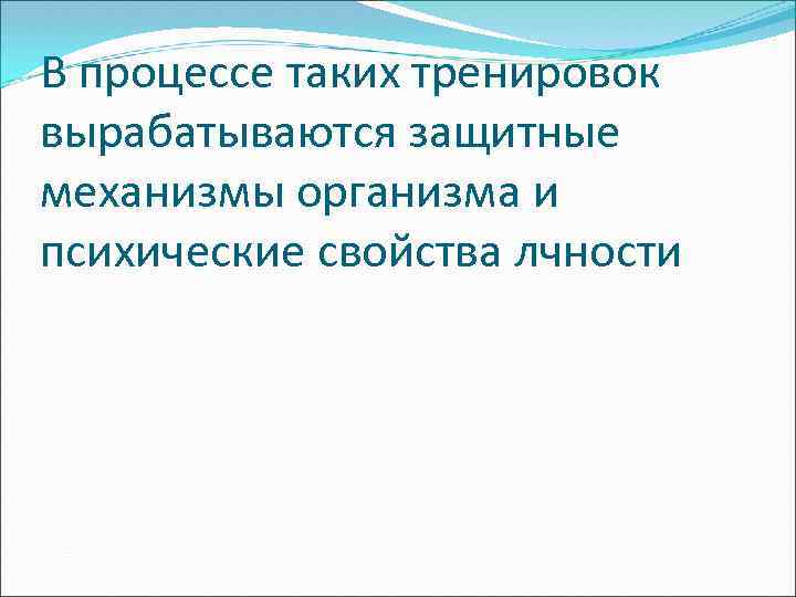 В процессе таких тренировок вырабатываются защитные механизмы организма и психические свойства лчности 