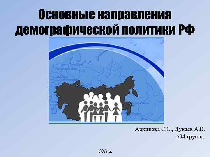 Основные направления демографической политики РФ Архипова С. С. , Дунаев А. В. 504 группа