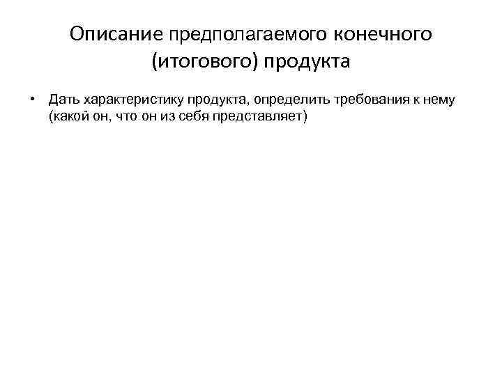 Описание предполагаемого конечного (итогового) продукта • Дать характеристику продукта, определить требования к нему (какой