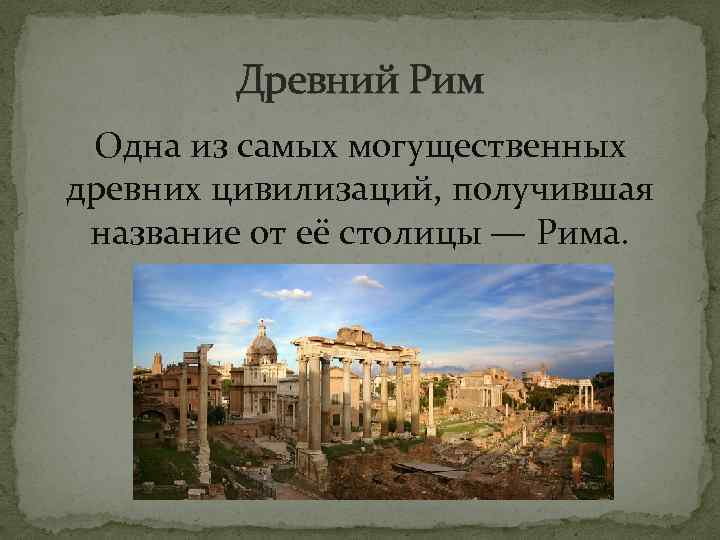 Древний Рим Одна из самых могущественных древних цивилизаций, получившая название от её столицы —