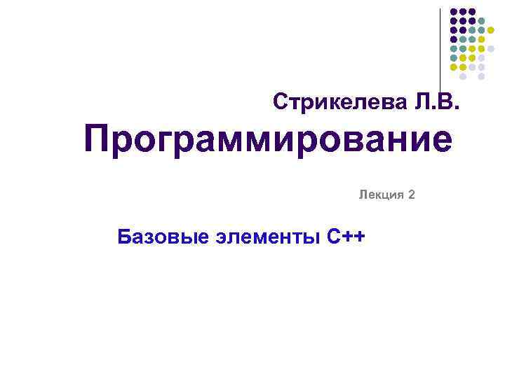 Стрикелева Л. В. Программирование Лекция 2 Базовые элементы C++ 