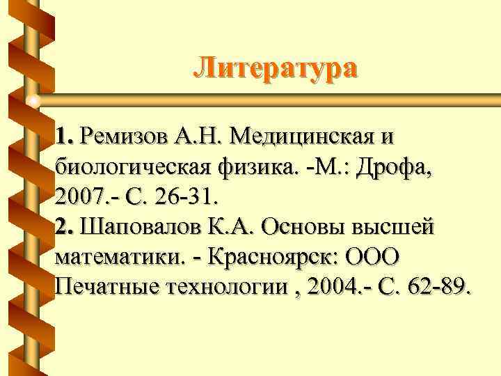 Литература 1. Ремизов А. Н. Медицинская и биологическая физика. -М. : Дрофа, 2007. -