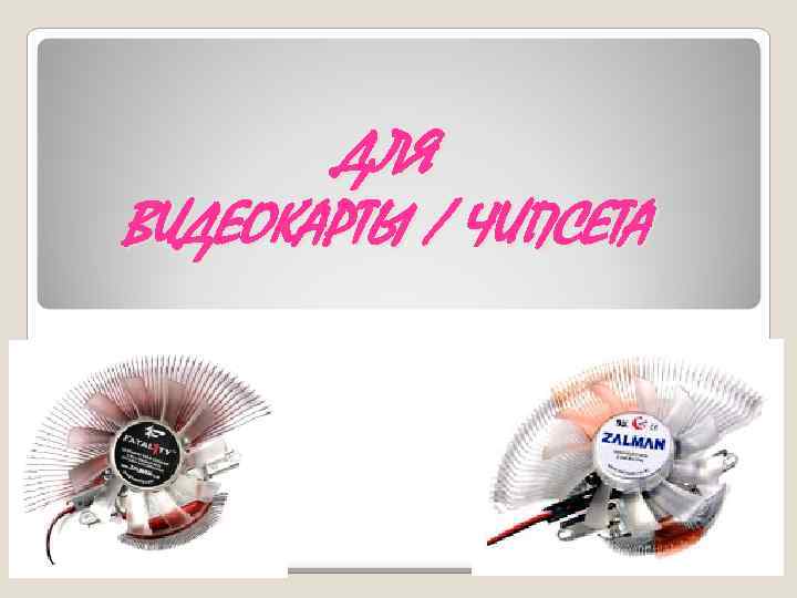 ДЛЯ ВИДЕОКАРТЫ / ЧИПСЕТА 