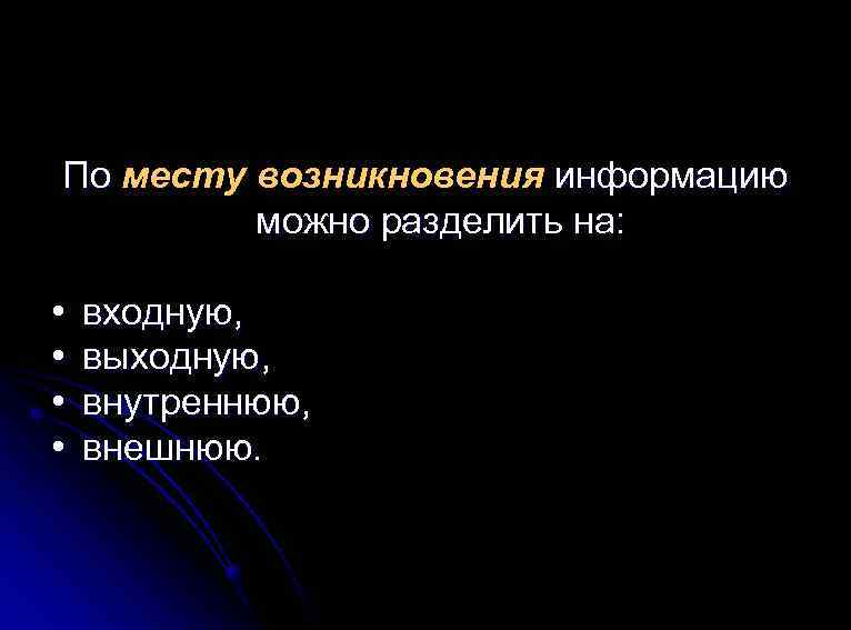 По месту возникновения информацию можно разделить на: • • входную, выходную, внутреннюю, внешнюю. 