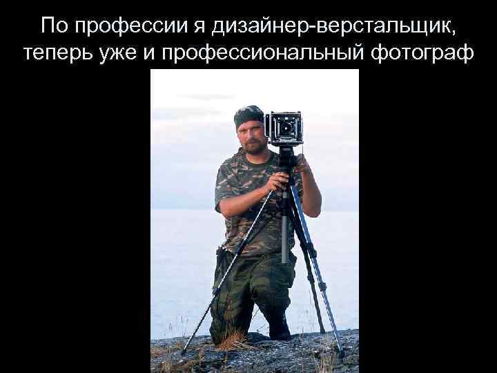 По профессии я дизайнер-верстальщик, теперь уже и профессиональный фотограф 