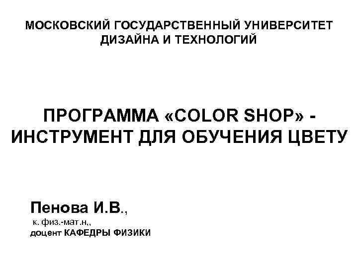 МОСКОВСКИЙ ГОСУДАРСТВЕННЫЙ УНИВЕРСИТЕТ ДИЗАЙНА И ТЕХНОЛОГИЙ ПРОГРАММА «COLOR SHOP» ИНСТРУМЕНТ ДЛЯ ОБУЧЕНИЯ ЦВЕТУ Пенова