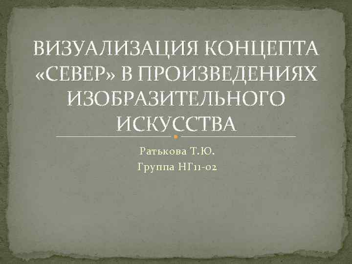 ВИЗУАЛИЗАЦИЯ КОНЦЕПТА «СЕВЕР» В ПРОИЗВЕДЕНИЯХ ИЗОБРАЗИТЕЛЬНОГО ИСКУССТВА Ратькова Т. Ю. Группа НГ 11 -02