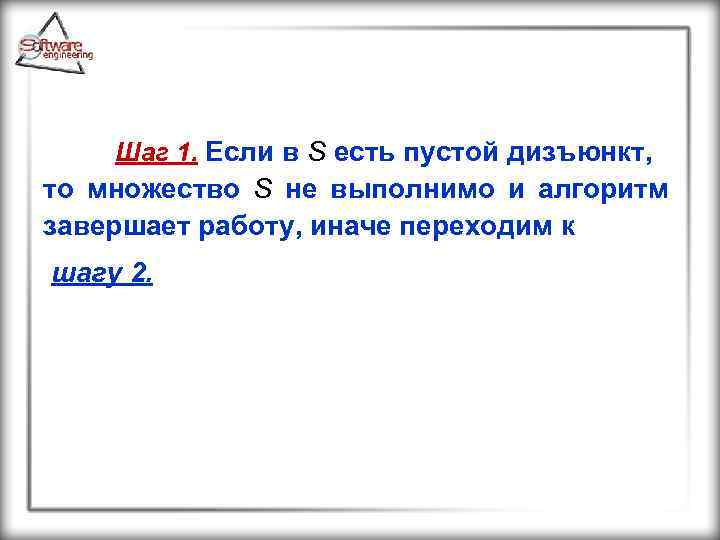 Шаг 1. Если в S есть пустой дизъюнкт, то множество S не выполнимо и