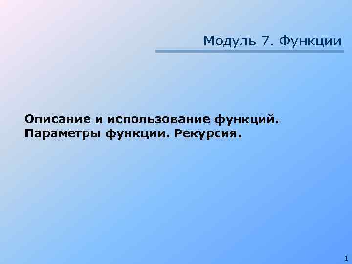 Модуль 7. Функции Описание и использование функций. Параметры функции. Рекурсия. 1 