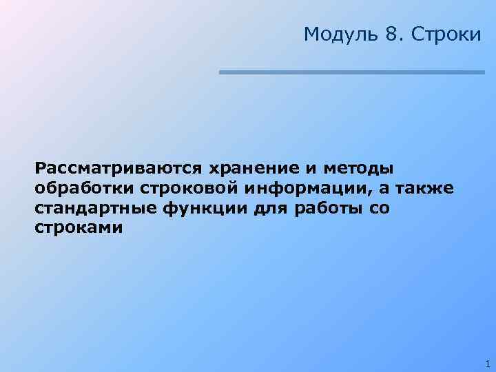 Модуль 8. Строки Рассматриваются хранение и методы обработки строковой информации, а также стандартные функции