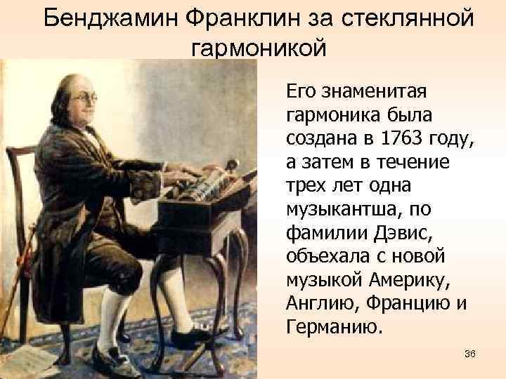 Бенджамин Франклин за стеклянной гармоникой Его знаменитая гармоника была создана в 1763 году, а