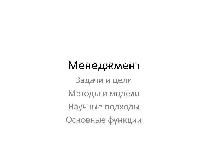Менеджмент Задачи и цели Методы и модели Научные подходы Основные функции 