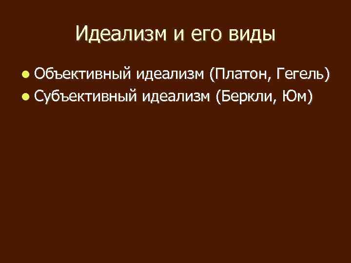 Идеализм и его виды Объективный идеализм (Платон, Гегель) Субъективный идеализм (Беркли, Юм) 
