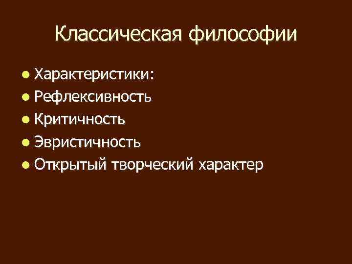 Классическая философии Характеристики: Рефлексивность Критичность Эвристичность Открытый творческий характер 