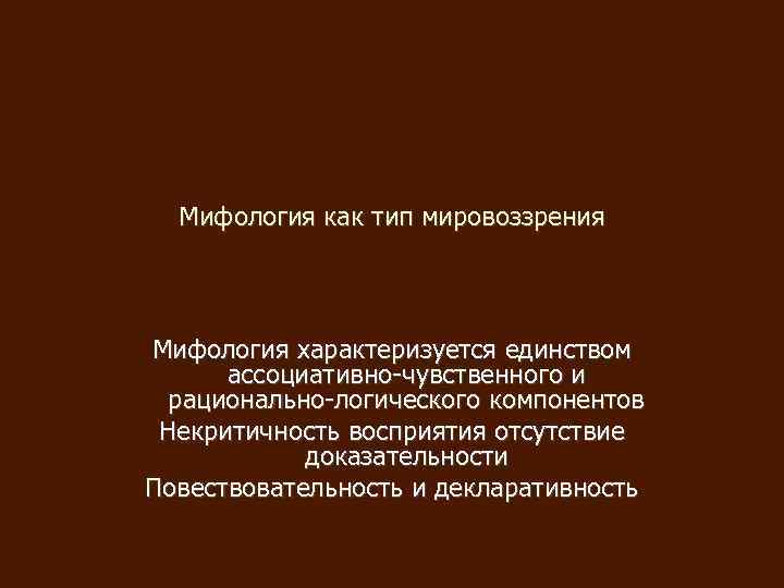 Мифология как тип мировоззрения Мифология характеризуется единством ассоциативно-чувственного и рационально-логического компонентов Некритичность восприятия отсутствие