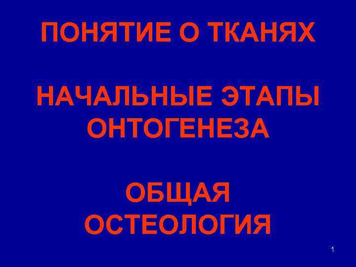 ПОНЯТИЕ О ТКАНЯХ НАЧАЛЬНЫЕ ЭТАПЫ ОНТОГЕНЕЗА ОБЩАЯ ОСТЕОЛОГИЯ 1 