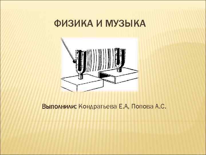 ФИЗИКА И МУЗЫКА Выполнили: Кондратьева Е. А, Попова А. С. 