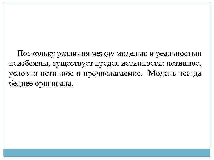 Поскольку различия между моделью и реальностью неизбежны, существует предел истинности: истинное, условно истинное и