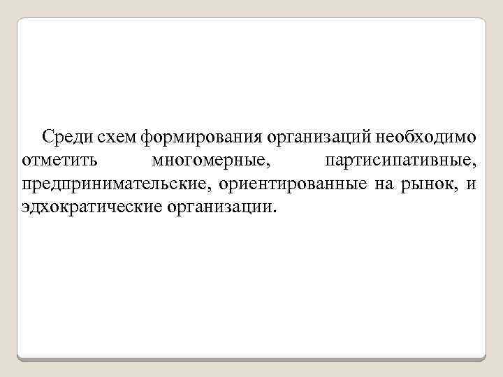 Среди схем формирования организаций необходимо отметить многомерные, партисипативные, предпринимательские, ориентированные на рынок, и эдхократические