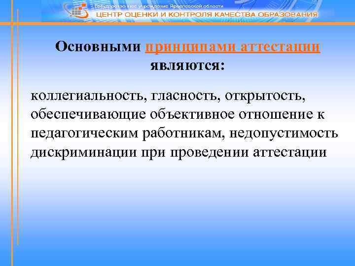 Основными принципами аттестации являются: коллегиальность, гласность, открытость, обеспечивающие объективное отношение к педагогическим работникам, недопустимость