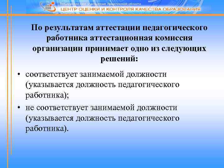 По результатам аттестации педагогического работника аттестационная комиссия организации принимает одно из следующих решений: •