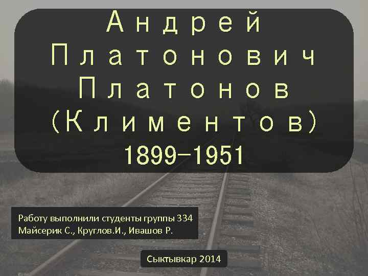 Андрей Платонович Платонов (Климентов) 1899 -1951 Работу выполнили студенты группы 334 Майсерик С. ,