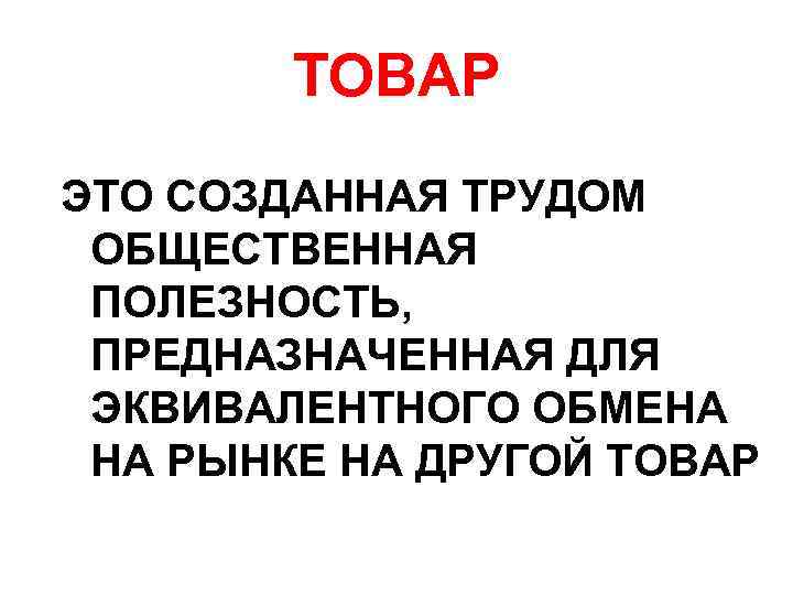 ТОВАР ЭТО СОЗДАННАЯ ТРУДОМ ОБЩЕСТВЕННАЯ ПОЛЕЗНОСТЬ, ПРЕДНАЗНАЧЕННАЯ ДЛЯ ЭКВИВАЛЕНТНОГО ОБМЕНА НА РЫНКЕ НА ДРУГОЙ